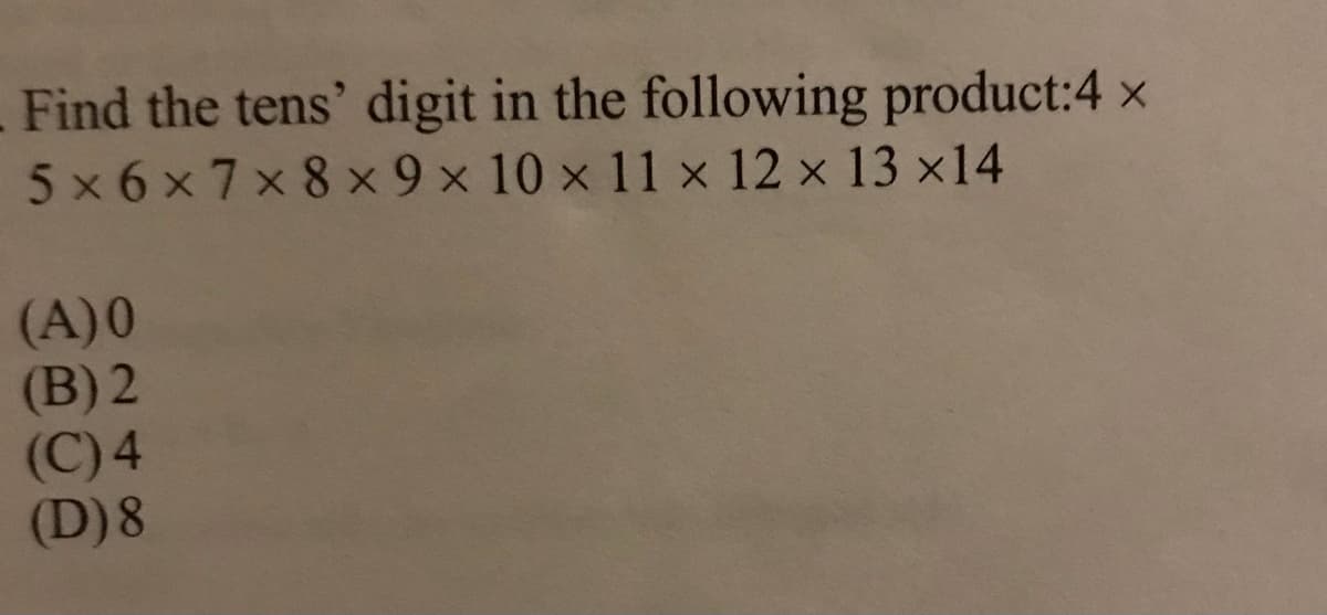 Find the tens' digit in the following product:4 x
5 x 6 x 7x 8 x 9 x 10 x 11 x 12 x 13 ×14
(A)0
(B) 2
(C) 4
(D)8
