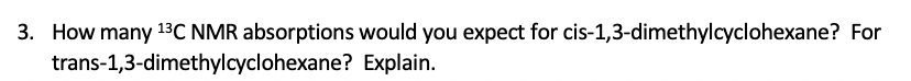 3. How many 13C NMR absorptions would you expect for cis-1,3-dimethylcyclohexane? For
trans-1,3-dimethylcyclohexane? Explain.

