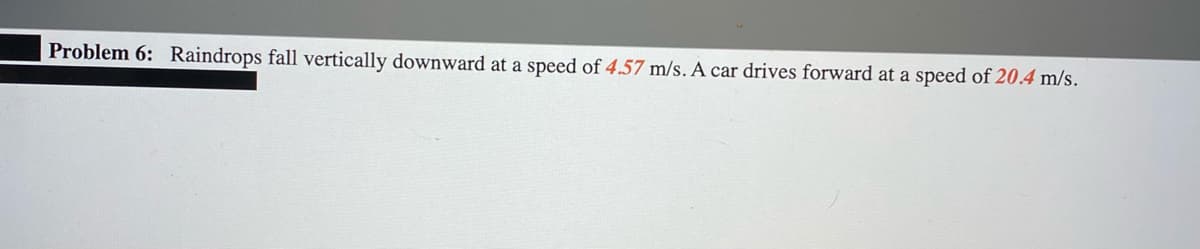 Problem 6: Raindrops fall vertically downward at a speed of 4.57 m/s. A car drives forward at a speed of 20.4 m/s.
