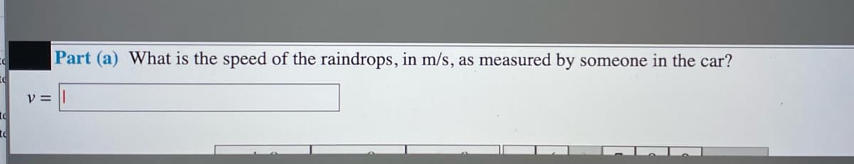 Part (a) What is the speed of the raindrops, in m/s, as measured by someone in the car?
V =
te
te
