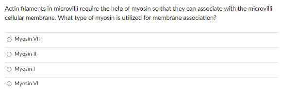 Actin filaments in microvilli require the help of myosin so that they can associate with the microvilli
cellular membrane. What type of myosin is utilized for membrane association?
Myosin VII
Myosin II
O Myosin I
O Myosin VI