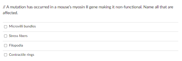 // A mutation has occurred in a mouse's myosin II gene making it non-functional. Name all that are
affected.
Microvilli bundles
Stress fibers
O Filopodia
Contractile rings