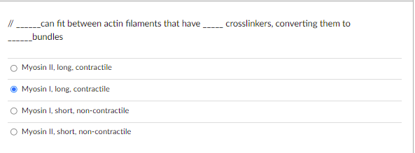 //
_can fit between actin filaments that have ______ crosslinkers, converting them to
bundles
Myosin II, long, contractile
Myosin I, long, contractile
Myosin I, short, non-contractile
O Myosin II, short, non-contractile