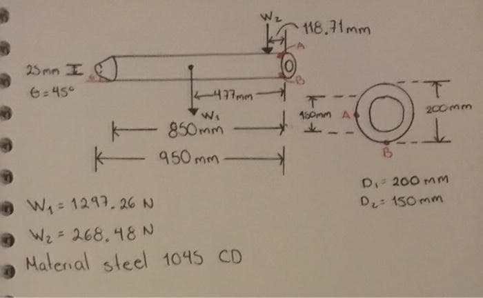 Wz
118.71mm
25 mm I
6=45°
477mm
1.
下
150mm A
200mm
- 850mm
950 mm
D 200 mm
Dz: 150 mm
W= 1297.26 N
Wz = 268.48N
Material steel 1045 CD
