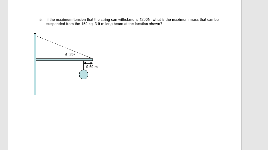 5. If the maximum tension that the string can withstand is 4200N, what is the maximum mass that can be
suspended from the 150 kg, 3.0 m long beam at the location shown?
e=200
0.50 m
