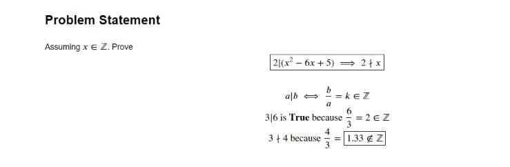 Problem Statement
Assuming x e Z. Prove
2|(x – 6x + 5) = 2+x
b = keZ
alb
a
3|6 is True because
= 2 € Z
3
3+ 4 because
4
1.33 ¢ Z
