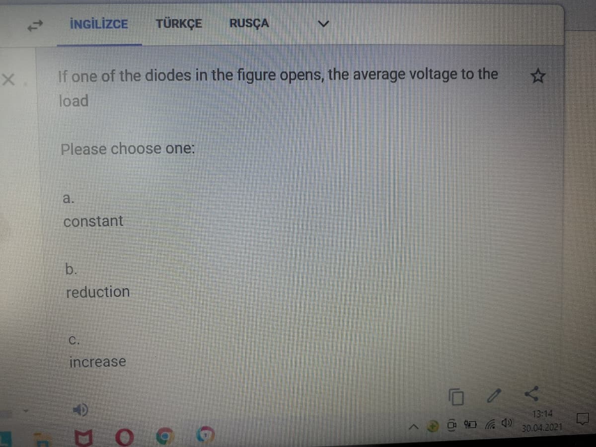 İNGİLİZCE
TÜRKÇE
RUSÇA
If one of the diodes in the figure opens, the average voltage to the
load
Please choose one:
a.
constant
b.
reduction
C.
increase
13:14
D 中
30.04.2021
D
