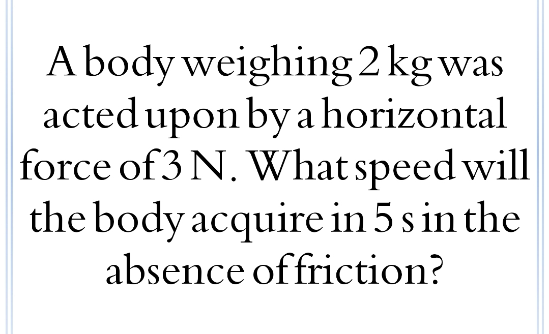 A body weighing 2kgwas
actedupon by a horizontal
force of 3 N. WWhat speed will
the body acquire in 5 s in the
absence offriction?
