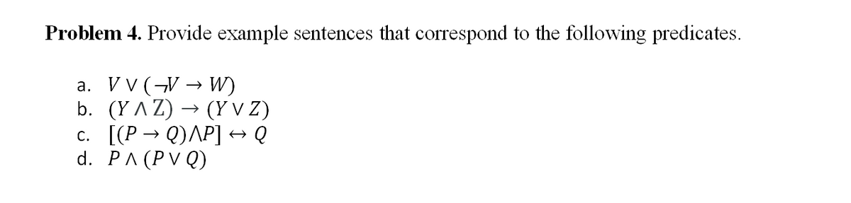 Problem 4. Provide example sentences that correspond to the following predicates.
V v (-V → W)
b. (Y ^ Z)
(Y V Z)
c. [(P → Q)AP] →Q
d. PA (PV Q)
