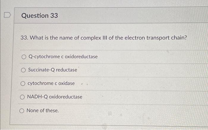 D Question 33
33. What is the name of complex III of the electron transport chain?
O Q-cytochrome c oxidoreductase
O Succinate-Q reductase
O cytochrome c oxidase
A
O NADH-Q oxidoreductase
O None of these.