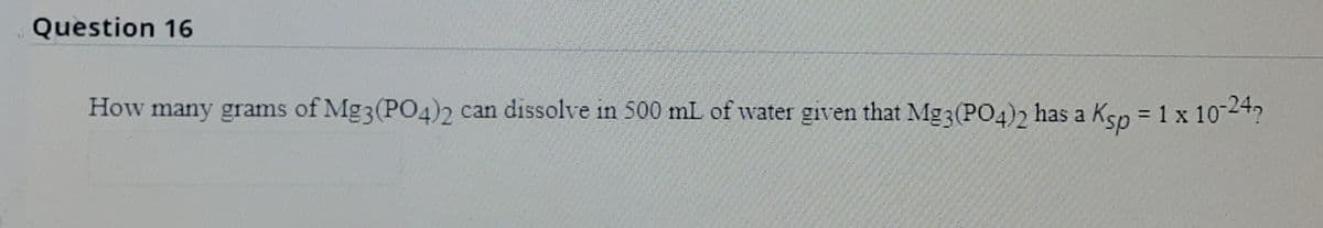 Question 16
How many grams of Mg3(PO4)2 can dissolve in 500 mL of water given that Mg3(PO4)2 has a Ksp = 1 x 1024?
%3D
