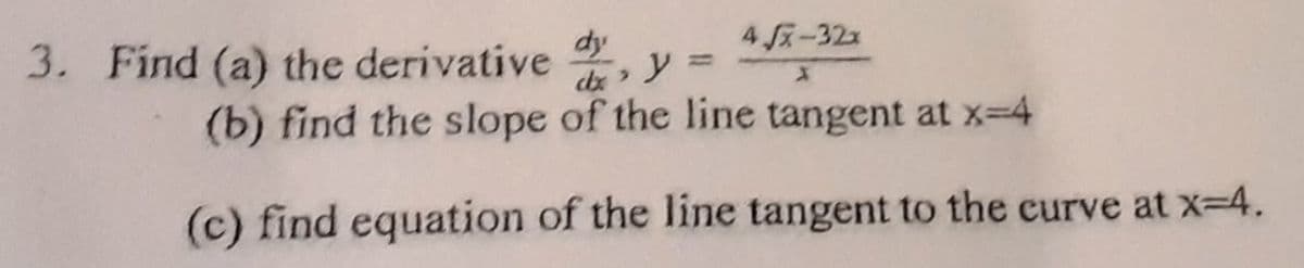 dy
4 x-32x
Find (a) the derivative , y =
(b) find the slope of the line tangent at x-4
%3D
dx
(c) find equation of the line tangent to the curve at x-4.
