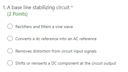 1. A base line stabilizing circuit *
(2 Points)
Rectifiers and filters a sine wave
Converts a dc reference into an AC reference
Removes distortion from circuit input signals
Shifts or reinserts a DC component at the circuit output
