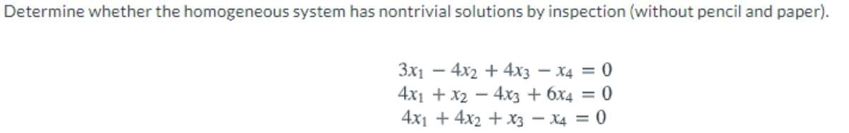 Determine whether the homogeneous system has nontrivial solutions by inspection (without pencil and paper).
3x1 – 4x2 + 4xX3 – X4 = 0
4x1 + x2 – 4x3 + 6x4 = 0
4x1 + 4x2 + x3 – X4 = 0
%3D
