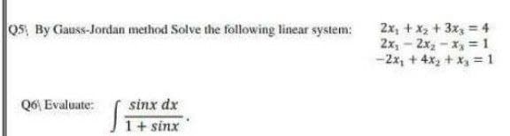 Os, By Gauss-Jordan method Solve the following linear system:
2x, + x2 + 3x = 4
2x,- 2x, - x, = 1
-2x, + 4x, + X = 1
Q6 Evaluate:
sinx dx
1+ sinx
