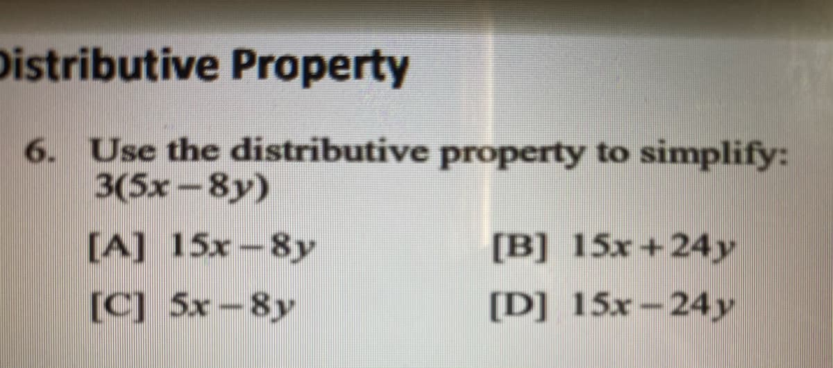 6. Use the distributive property to simplify:
3(5x-8y)
[A] 15x-8y
[B] 15x+24y
[C] 5x-8y
[D] 15x-24y
