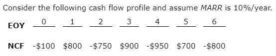 Consider the following cash flow profile and assume MARR is 10%/year.
1
2
3
4
EOY
NCF -$100 $800 -$750 $900 -$950 $700 -$800
