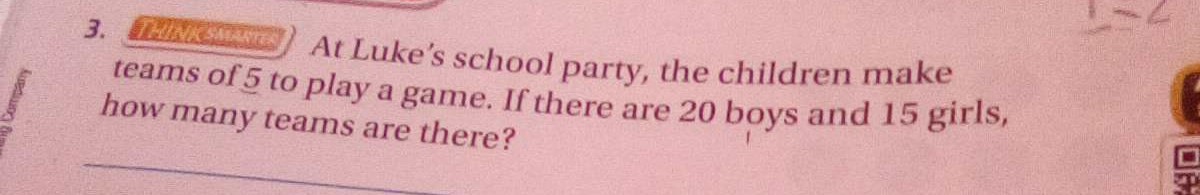 3. HINKSAARTER
At Luke's school party, the children make
teams of 5 to play a game. If there are 20 boys and 15 girls,
how many teams are there?
