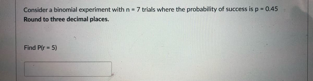 Consider a binomial experiment with n = 7 trials where the probability of success is p = 0.45
Round to three decimal places.
Find P(r = 5)
