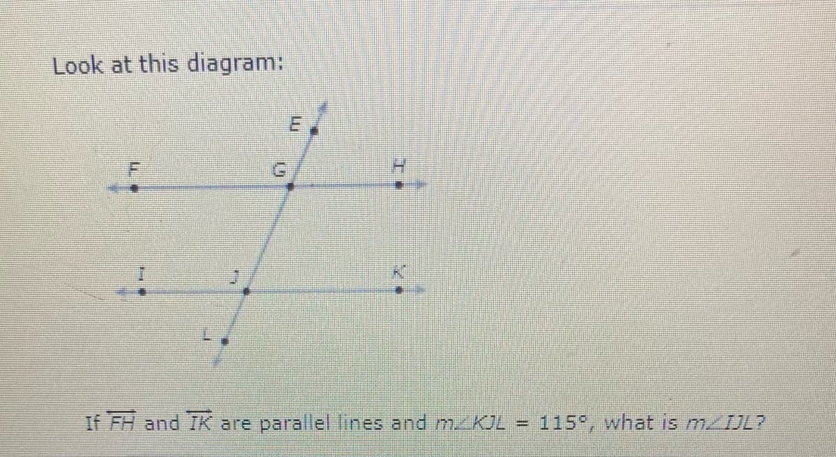 Look at this diagram:
If FH and TK are parallel lines and mKIL
115°, what is MJL7
%3D
