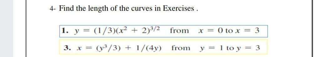 4- Find the length of the curves in Exercises .
|1. y = (1/3)(x² + 2)³/2
from
x = 0 to x = 3
3. х %3D
= (y³/3) + 1/(4y)
from
y = 1 to y = 3
