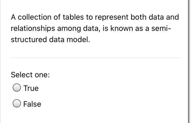 A collection of tables to represent both data and
relationships among data, is known as a semi-
structured data model.
Select one:
True
False
