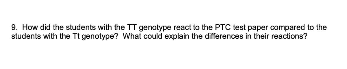 9. How did the students with the TT genotype react to the PTC test paper compared to the
students with the Tt genotype? What could explain the differences in their reactions?
