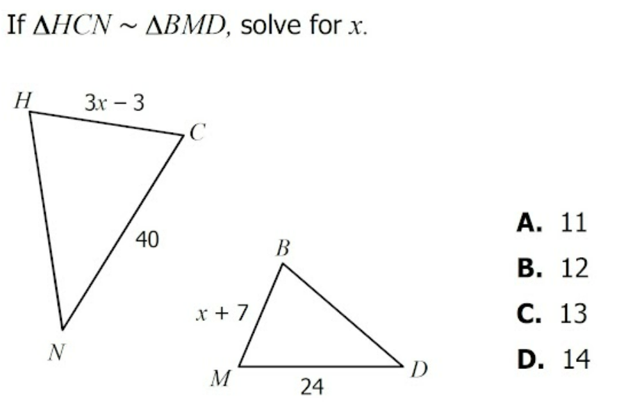 If AHCN ~ ABMD, solve for x.
H
Зх - 3
C
А. 11
40
B
В. 12
x + 7
С. 13
N
D. 14
D
M
24
