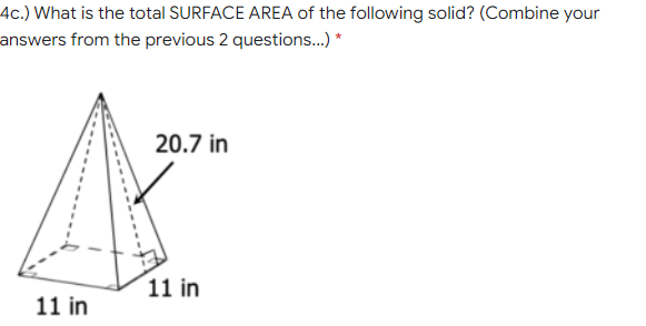 4c.) What is the total SURFACE AREA of the following solid? (Combine your
answers from the previous 2 questions..) *
20.7 in
11 in
11 in
