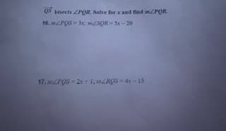 QS bisects ZPOR. Solve for x and find mPOR.
16. MLPOS = 3x; mLSOR = Sx - 20
17. mPOS = 2x l; mZROS- 4x-15
