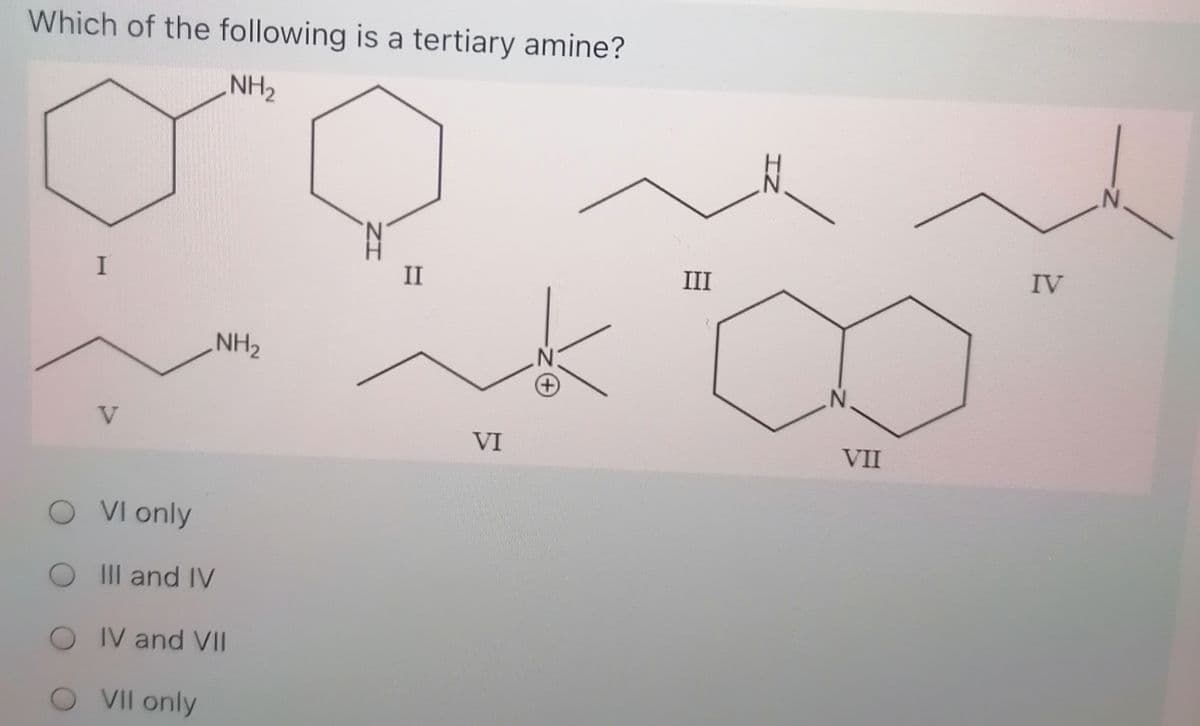 Which of the following is a tertiary amine?
NH2
N.
II
III
IV
NH2
N.
+)
V
VI
VII
O VI only
O Il and IV
OIV and VII
VII only
