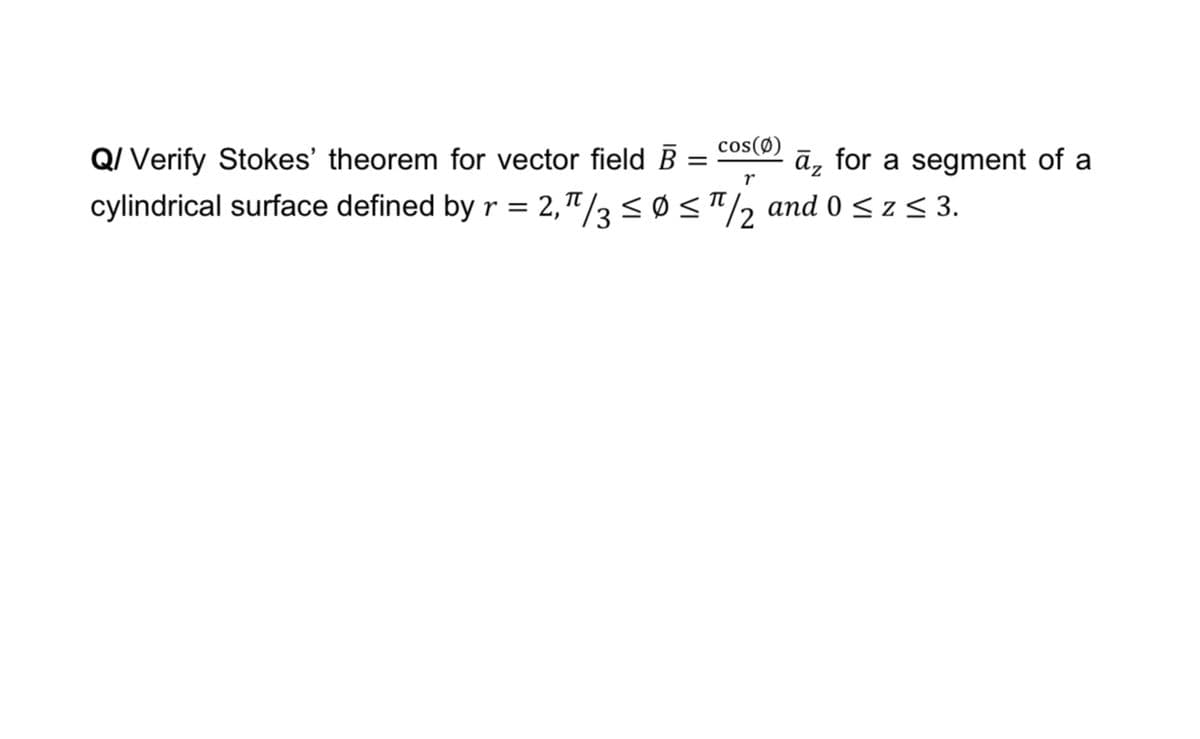Q/ Verify Stokes' theorem for vector field B =
cos(Ø)
āz for a segment of a
%3|
r
cylindrical surface defined by r = 2,"/3<0s"/2 and 0 < z < 3.
TT
