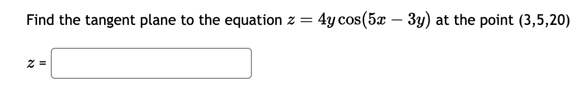 Find the tangent plane to the equation z = 4y cos(5x – 3y) at the point (3,5,20)
z =