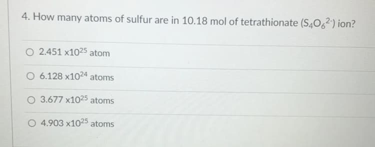 4. How many atoms of sulfur are in 10.18 mol of tetrathionate (S4O,2-) ion?
O 2.451 x1025 atom
O 6.128 x1024 atoms
O 3.677 x1025 atoms
O 4.903 x1025 atoms
