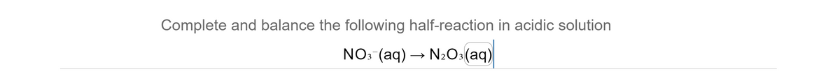 Complete and balance the following half-reaction in acidic solution
NO: (aq) →
N2O3(aq)
