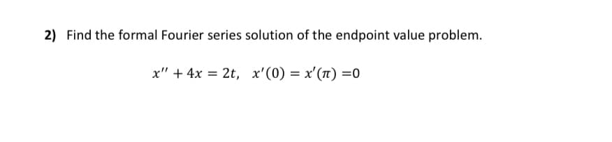 2) Find the formal Fourier series solution of the endpoint value problem.
x" + 4x = 2t, x'(0) = x'(TT) =0
