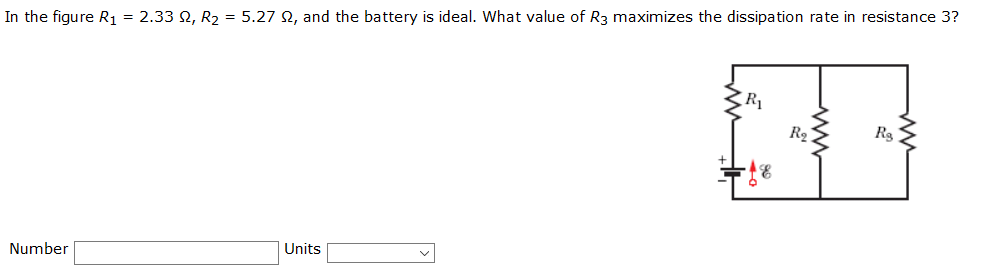 In the figure R1 = 2.33 N, R2 = 5.27 Q, and the battery is ideal. What value of R3 maximizes the dissipation rate in resistance 3?
R1
R2
Rg
Units
Number
