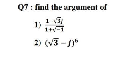 Q7: find the argument of
1-V3j
1)
1+v-1
2) (V3 – j)6
