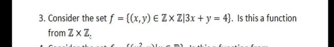 3. Consider the set f = {(x,y) E Z × Z|3x + y = 4}. Is this a function
from Z x Z.
%3D
