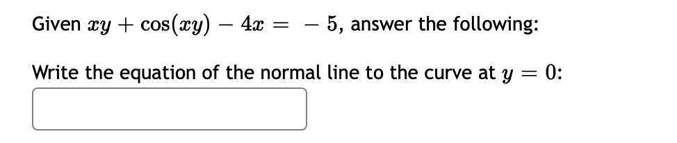 Given xy + cos(xy) – 4x
– 5, answer the following:
Write the equation of the normal line to the curve at y = 0:
