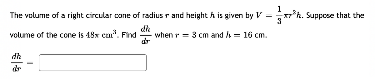 The volume of a right circular cone of radius r and height h is given by V
- Tr²h. Suppose that the
3
dh
when r =
dr
volume of the cone is 487 cm'. Find
3 cm and h
16 cm.
dh
dr
||

