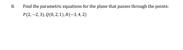 8.
Find the parametric equations for the plane that passes through the points:
P (2,-2, 3), Q (0, 2, 1), R(-3, 4, 2)