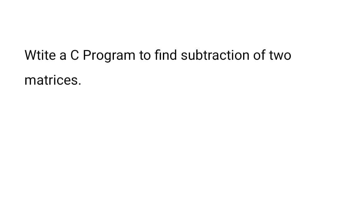 Wtite a C Program to find subtraction of two
matrices.