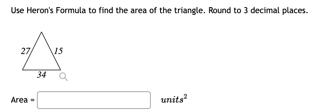 Use Heron's Formula to find the area of the triangle. Round to 3 decimal places.
27
Area =
34
15
Q
units²