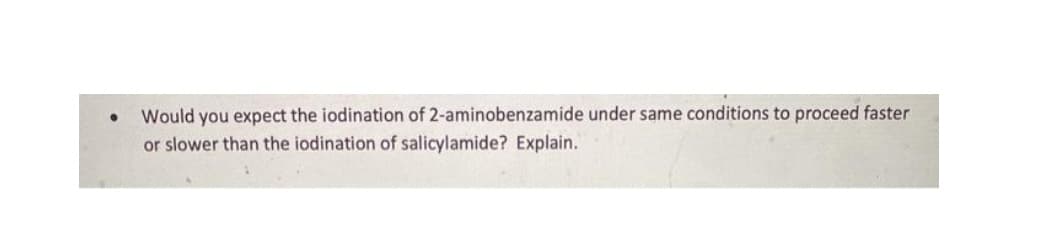 Would you expect the iodination of 2-aminobenzamide under same conditions to proceed faster
or slower than the iodination of salicylamide? Explain.
