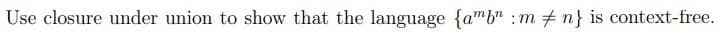 Use closure under union to show that the language {amb" : m + n} is context-free.
