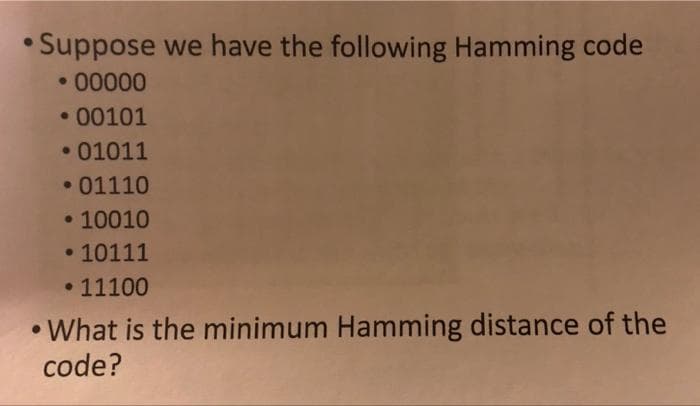 • Suppose we have the following Hamming code
• 00000
.00101
• 01011
• 01110
• 10010
•10111
• 11100
• What is the minimum Hamming distance of the
code?
