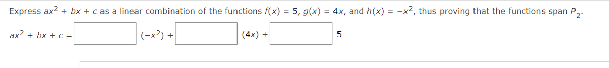 Express ax2 + bx + c as a linear combination of the functions f(x) = 5, g(x) = 4x, and h(x) =
-x2, thus proving that the functions span P,.
ax2 + bx + c=
(-x²) +
(4x) +
5
