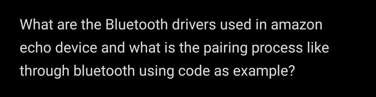 What are the Bluetooth drivers used in amazon
echo device and what is the pairing process like
through bluetooth using code as example?

