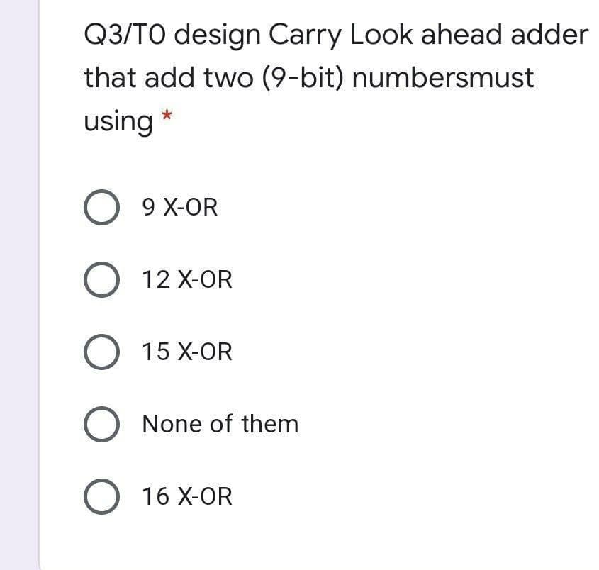 Q3/TO design Carry Look ahead adder
that add two (9-bit) numbersmust
using *
O 9 X-OR
O 12 X-OR
15 X-OR
O None of them
O 16 X-OR
